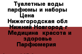 Туалетные воды, парфюмы и наборы › Цена ­ 250-600 - Нижегородская обл., Нижний Новгород г. Медицина, красота и здоровье » Парфюмерия   